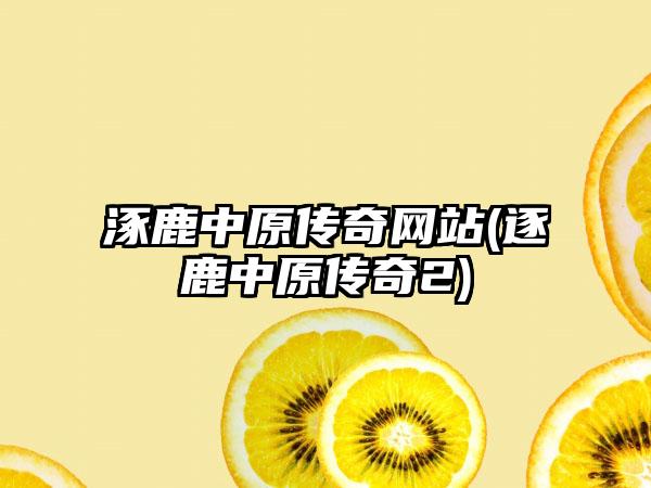 涿鹿中原传奇网站(逐鹿中原传奇2)