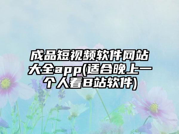 成品短视频软件网站大全app(适合晚上一个人看B站软件)