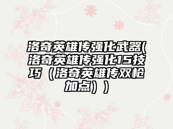 洛奇英雄传强化武器(洛奇英雄传强化15技巧（洛奇英雄传双枪加点）)