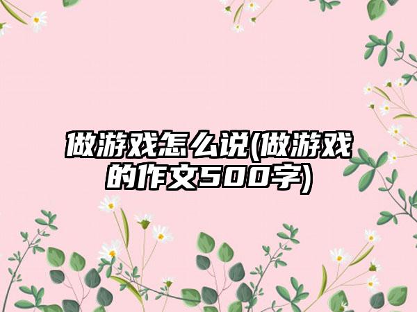 做游戏怎么说(做游戏的作文500字)