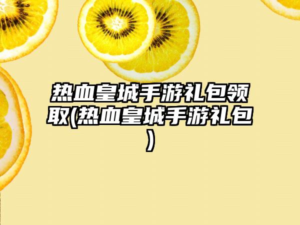 热血皇城手游礼包领取(热血皇城手游礼包)