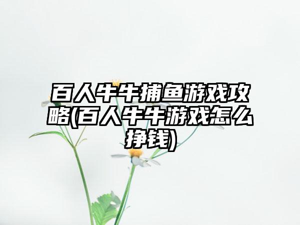 百人牛牛捕鱼游戏攻略(百人牛牛游戏怎么挣钱)