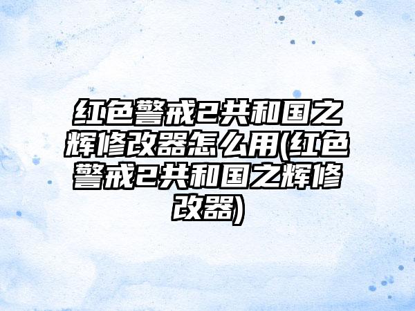 红色警戒2共和国之辉修改器怎么用(红色警戒2共和国之辉修改器)