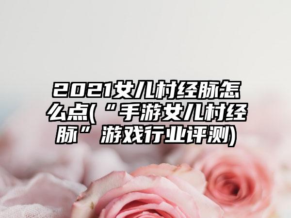 2021女儿村经脉怎么点(“手游女儿村经脉”游戏行业评测)