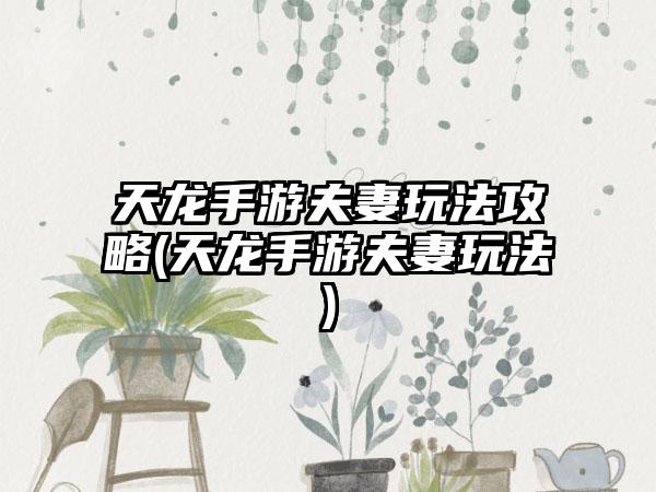 天龙手游夫妻玩法攻略(天龙手游夫妻玩法)