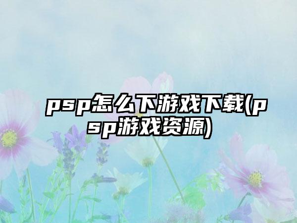 psp怎么下游戏下载(psp游戏资源)