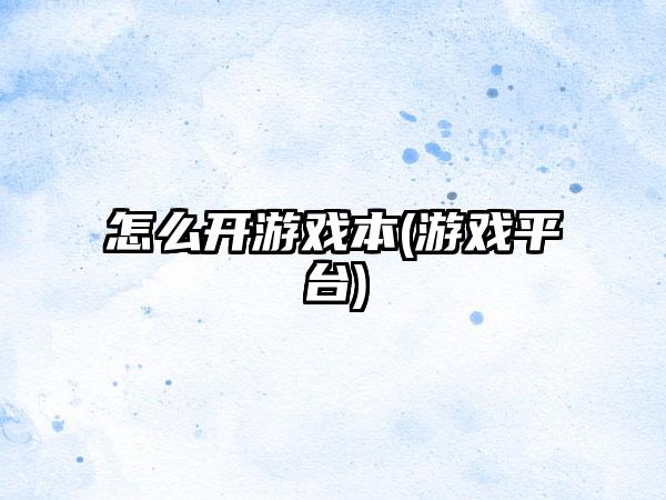怎么开游戏本(游戏平台)
