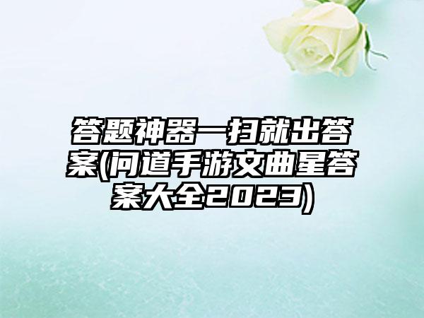 答题神器一扫就出答案(问道手游文曲星答案大全2023)