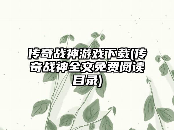 传奇战神游戏下载(传奇战神全文免费阅读目录)
