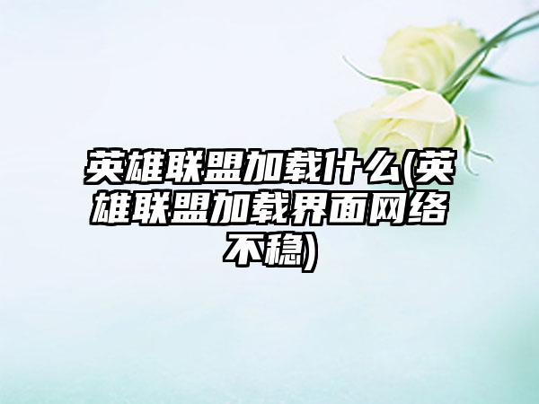 英雄联盟加载什么(英雄联盟加载界面网络不稳)