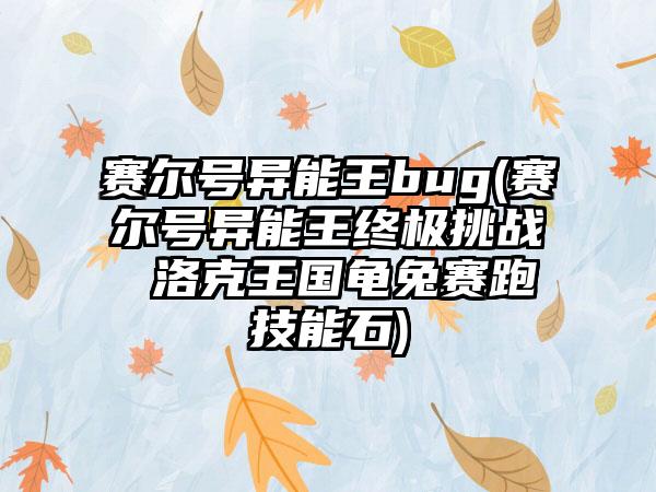 赛尔号异能王bug(赛尔号异能王终极挑战 洛克王国龟兔赛跑技能石)