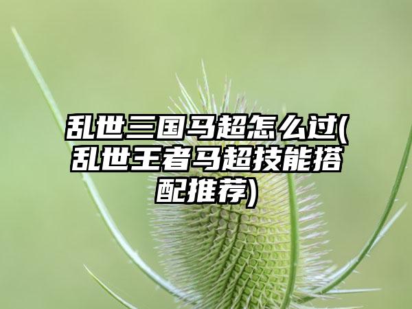 乱世三国马超怎么过(乱世王者马超技能搭配推荐)