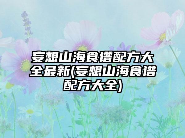 妄想山海食谱配方大全最新(妄想山海食谱配方大全)