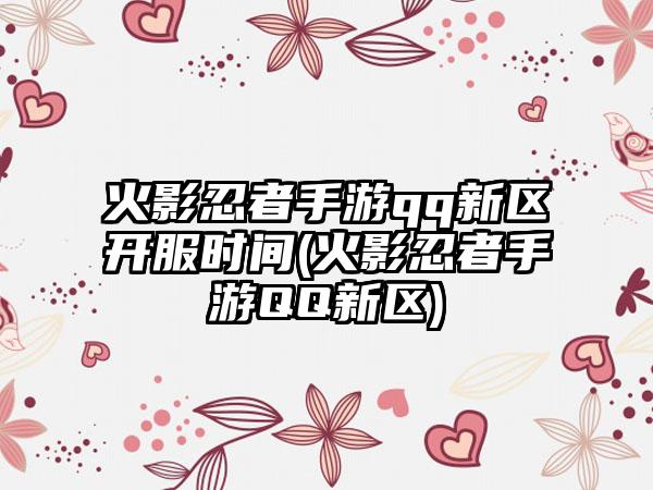 火影忍者手游qq新区开服时间(火影忍者手游QQ新区)