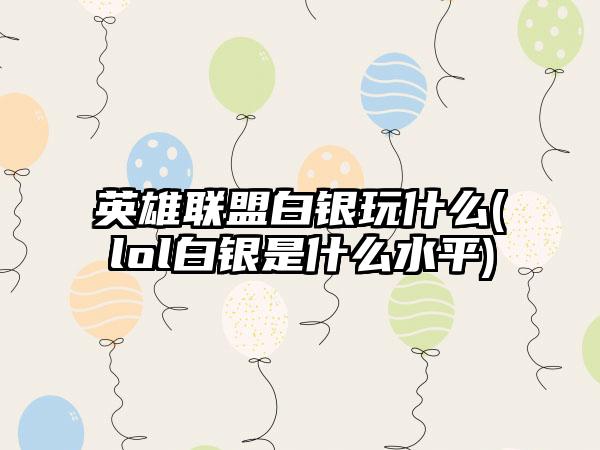 英雄联盟白银玩什么(lol白银是什么水平)