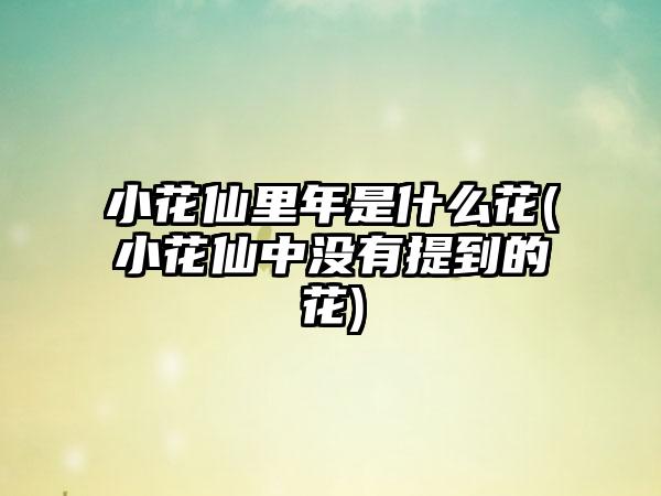 小花仙里年是什么花(小花仙中没有提到的花)