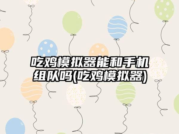 吃鸡模拟器能和手机组队吗(吃鸡模拟器)