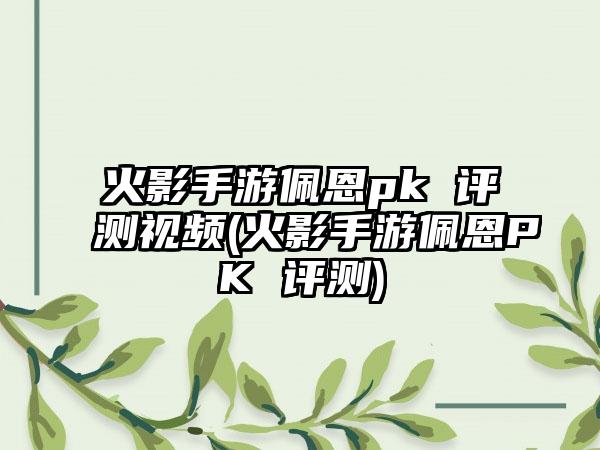 火影手游佩恩pk 评测视频(火影手游佩恩PK 评测)
