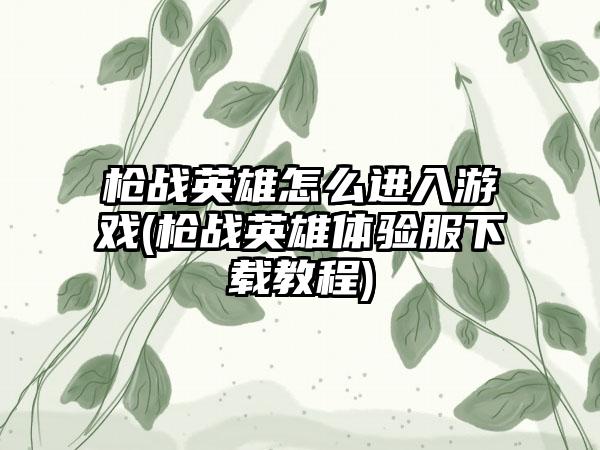 枪战英雄怎么进入游戏(枪战英雄体验服下载教程)