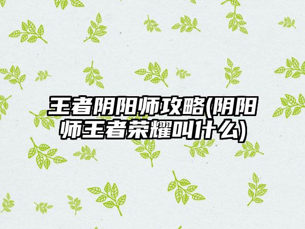 王者阴阳师攻略(阴阳师王者荣耀叫什么)