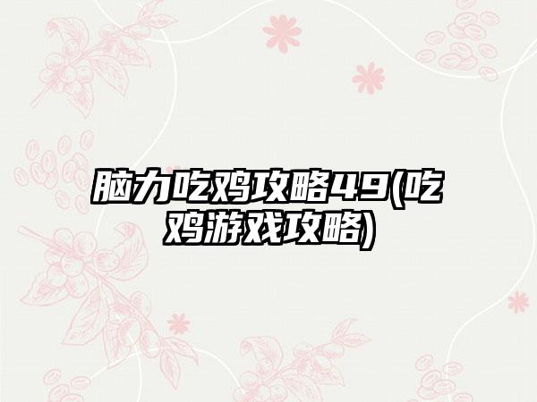 脑力吃鸡攻略49(吃鸡游戏攻略)