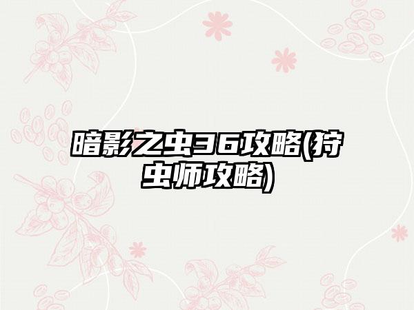 暗影之虫36攻略(狩虫师攻略)
