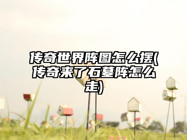 传奇世界阵图怎么摆(传奇来了石墓阵怎么走)