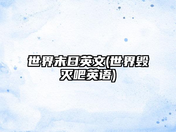 世界末日英文(世界毁灭吧英语)