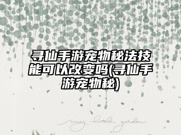 寻仙手游宠物秘法技能可以改变吗(寻仙手游宠物秘)