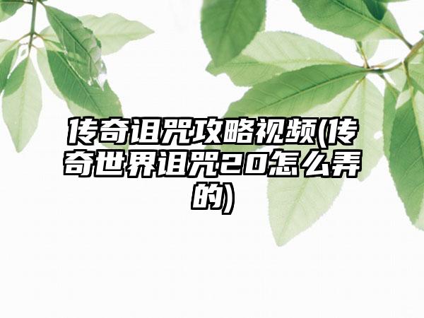传奇诅咒攻略视频(传奇世界诅咒20怎么弄的)