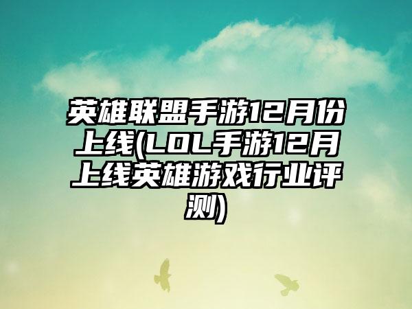 英雄联盟手游12月份上线(LOL手游12月上线英雄游戏行业评测)