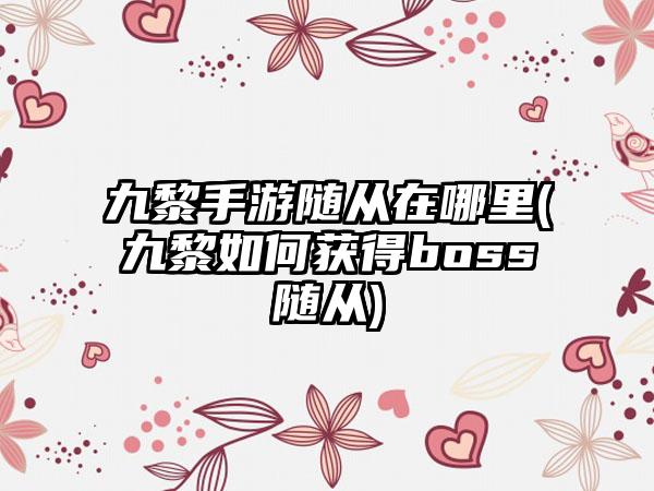 九黎手游随从在哪里(九黎如何获得boss随从)