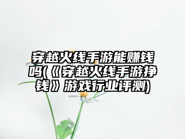 穿越火线手游能赚钱吗(《穿越火线手游挣钱》游戏行业评测)
