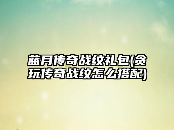 蓝月传奇战纹礼包(贪玩传奇战纹怎么搭配)