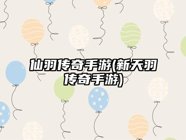 仙羽传奇手游(新天羽传奇手游)