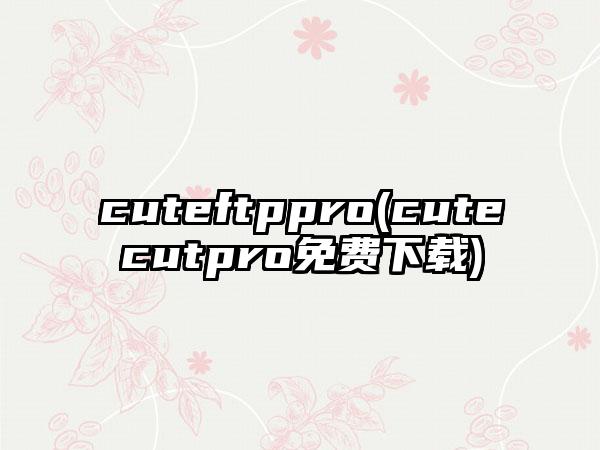 cuteftppro(cutecutpro免费下载)