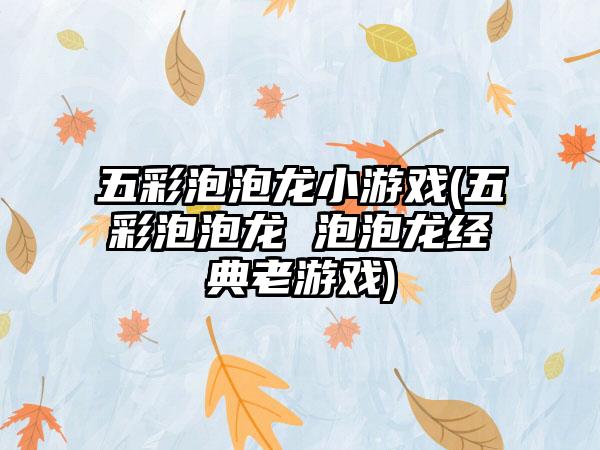 五彩泡泡龙小游戏(五彩泡泡龙 泡泡龙经典老游戏)