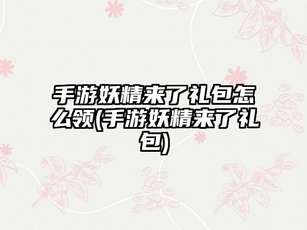 手游妖精来了礼包怎么领(手游妖精来了礼包)