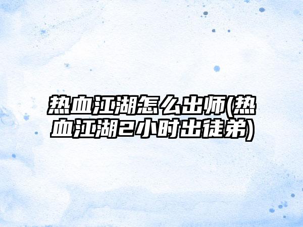 热血江湖怎么出师(热血江湖2小时出徒弟)