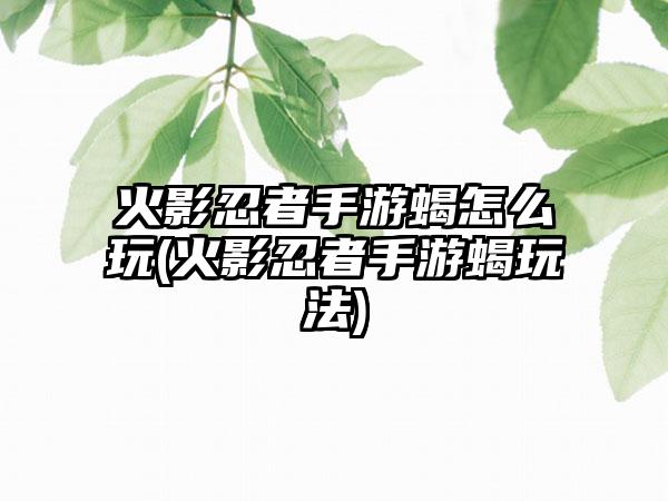 火影忍者手游蝎怎么玩(火影忍者手游蝎玩法)