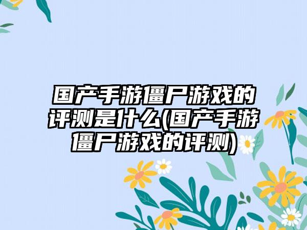 国产手游僵尸游戏的评测是什么(国产手游僵尸游戏的评测)