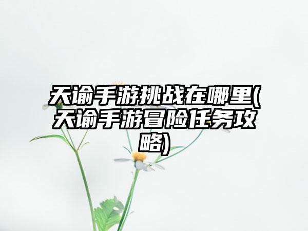 天谕手游挑战在哪里(天谕手游冒险任务攻略)