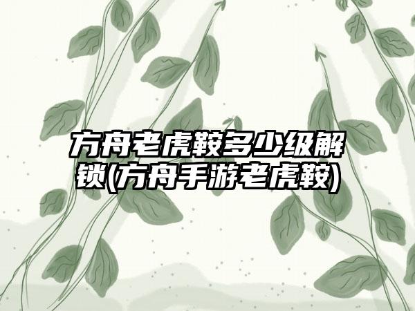 方舟老虎鞍多少级解锁(方舟手游老虎鞍)
