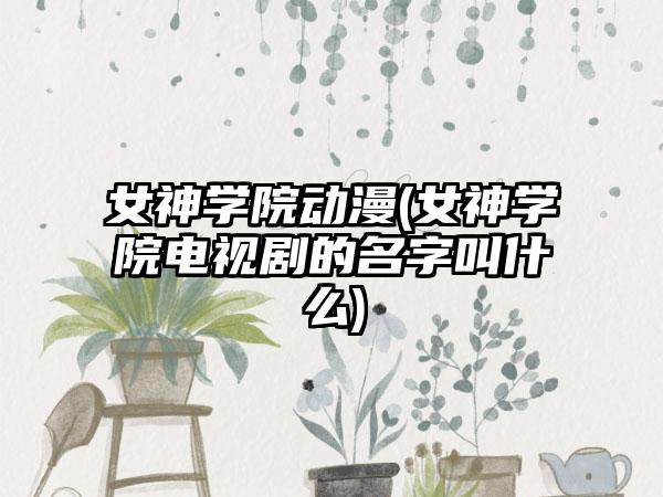 女神学院动漫(女神学院电视剧的名字叫什么)