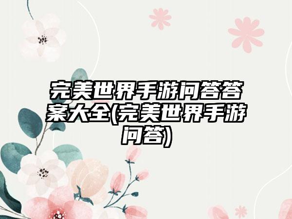 完美世界手游问答答案大全(完美世界手游问答)