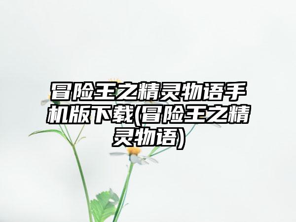 冒险王之精灵物语手机版下载(冒险王之精灵物语)