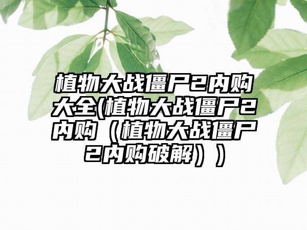 植物大战僵尸2内购大全(植物大战僵尸2内购（植物大战僵尸2内购破解）)