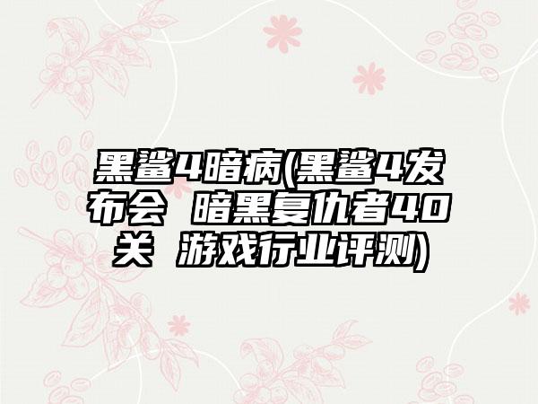 黑鲨4暗病(黑鲨4发布会 暗黑复仇者40关 游戏行业评测)