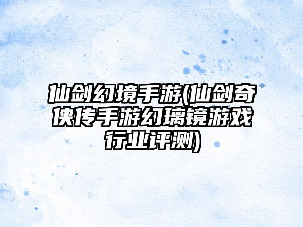 仙剑幻境手游(仙剑奇侠传手游幻璃镜游戏行业评测)