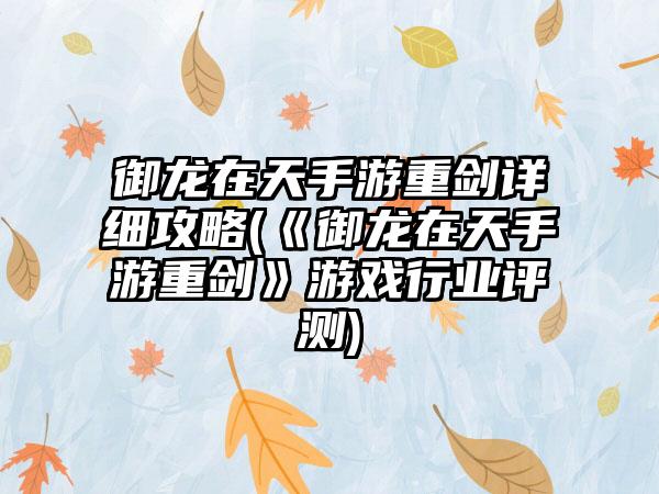 御龙在天手游重剑详细攻略(《御龙在天手游重剑》游戏行业评测)